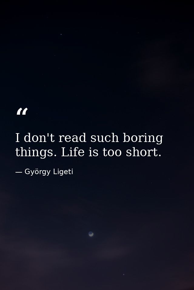 I don't read such boring things. Life is too short. — György Ligeti