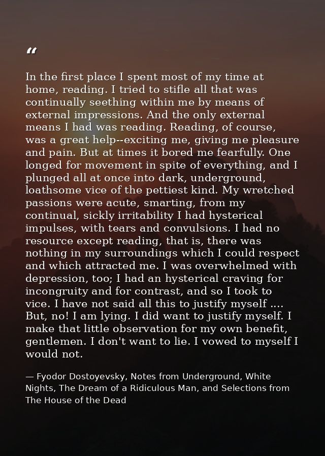 In the first place I spent most of my time at home, reading. I tried to stifle all that was continually seething within  — Fyodor Dostoyevsky, Notes from Underground, White Nights, The Dream of a Ridiculous Man, and Selections from The House of the Dead