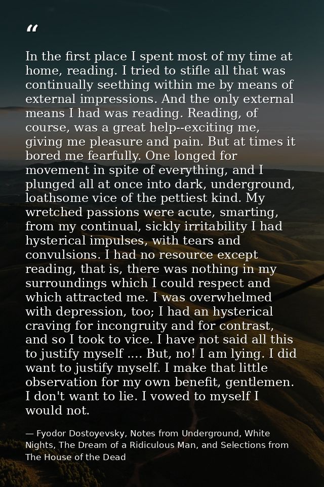 In the first place I spent most of my time at home, reading. I tried to stifle all that was continually seething within  — Fyodor Dostoyevsky, Notes from Underground, White Nights, The Dream of a Ridiculous Man, and Selections from The House of the Dead