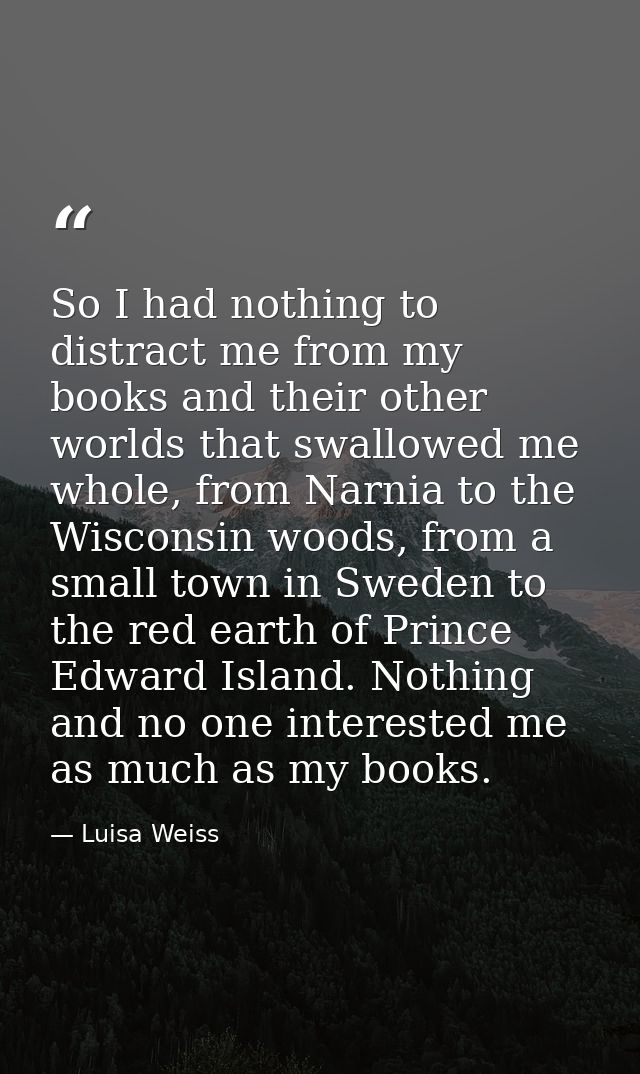 So I had nothing to distract me from my books and their other worlds that swallowed me whole, from Narnia to the Wiscons — Luisa Weiss
