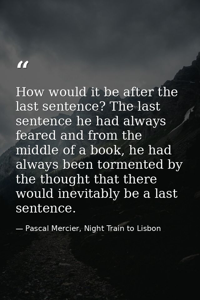 How would it be after the last sentence? The last sentence he had always feared and from the middle of a book, he had al — Pascal Mercier, Night Train to Lisbon