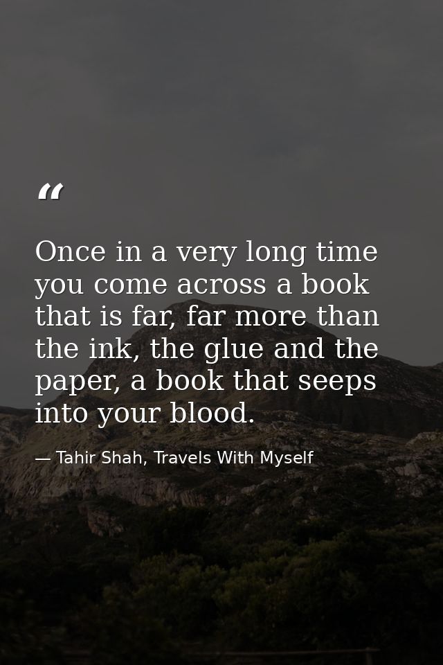 Once in a very long time you come across a book that is far, far more than the ink, the glue and the paper, a book that  — Tahir Shah, Travels With Myself