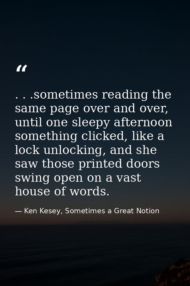 . . .sometimes reading the same page over and over, until one sleepy afternoon something clicked, like a lock unlocking, — Ken Kesey, Sometimes a Great Notion