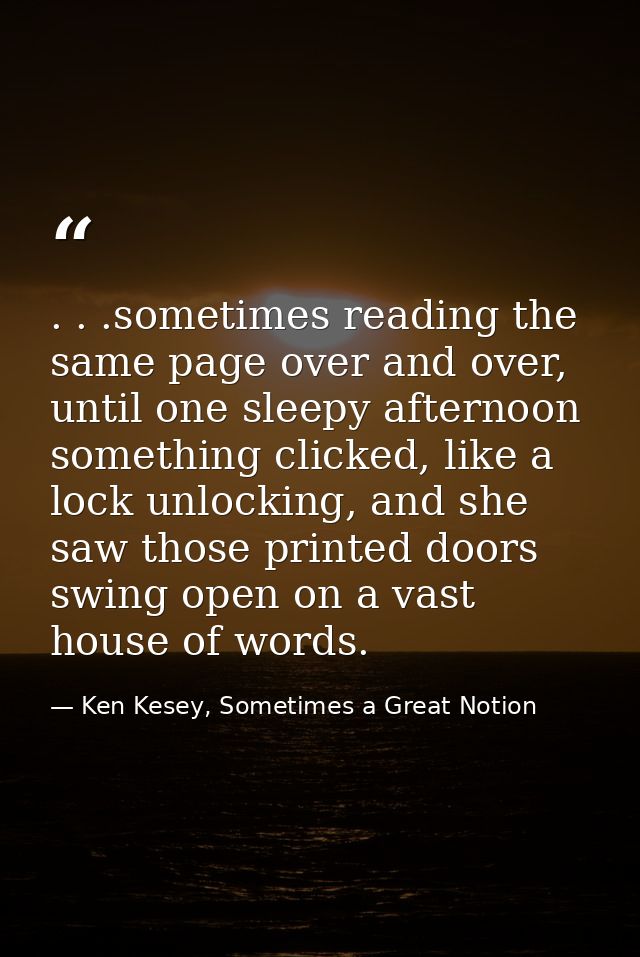 . . .sometimes reading the same page over and over, until one sleepy afternoon something clicked, like a lock unlocking, — Ken Kesey, Sometimes a Great Notion