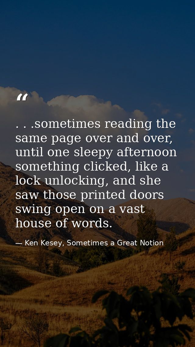 . . .sometimes reading the same page over and over, until one sleepy afternoon something clicked, like a lock unlocking, — Ken Kesey, Sometimes a Great Notion