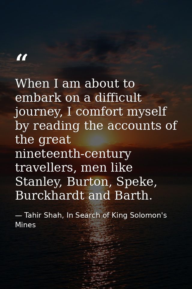When I am about to embark on a difficult journey, I comfort myself by reading the accounts of the great nineteenth-centu — Tahir Shah, In Search of King Solomon's Mines