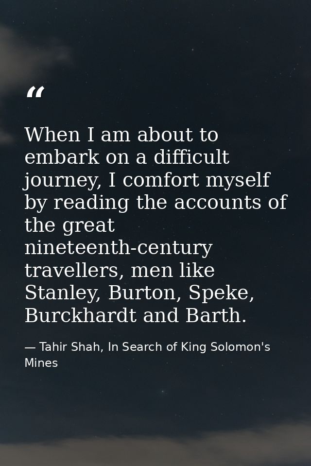 When I am about to embark on a difficult journey, I comfort myself by reading the accounts of the great nineteenth-centu — Tahir Shah, In Search of King Solomon's Mines