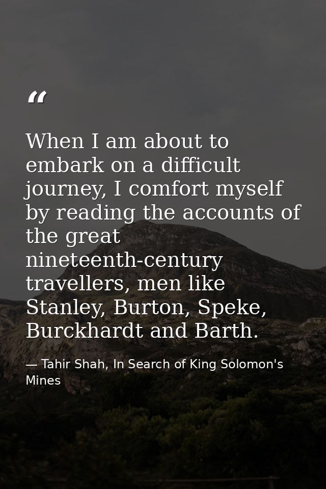 When I am about to embark on a difficult journey, I comfort myself by reading the accounts of the great nineteenth-centu — Tahir Shah, In Search of King Solomon's Mines