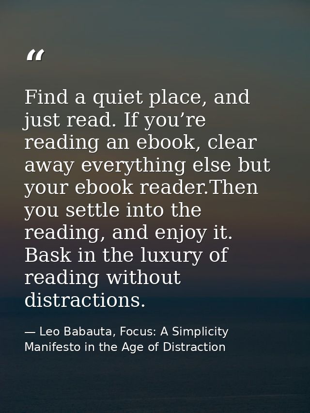 Find a quiet place, and just read. If you’re reading an ebook, clear away everything else but your ebook reader.Then you — Leo Babauta, Focus: A Simplicity Manifesto in the Age of Distraction