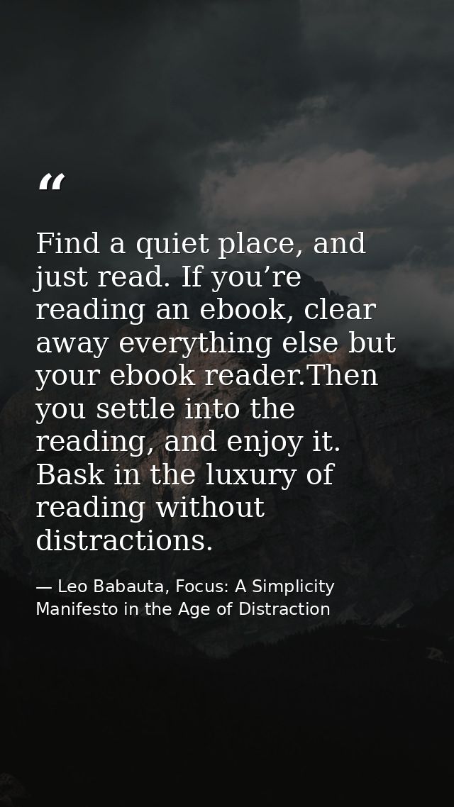 Find a quiet place, and just read. If you’re reading an ebook, clear away everything else but your ebook reader.Then you — Leo Babauta, Focus: A Simplicity Manifesto in the Age of Distraction