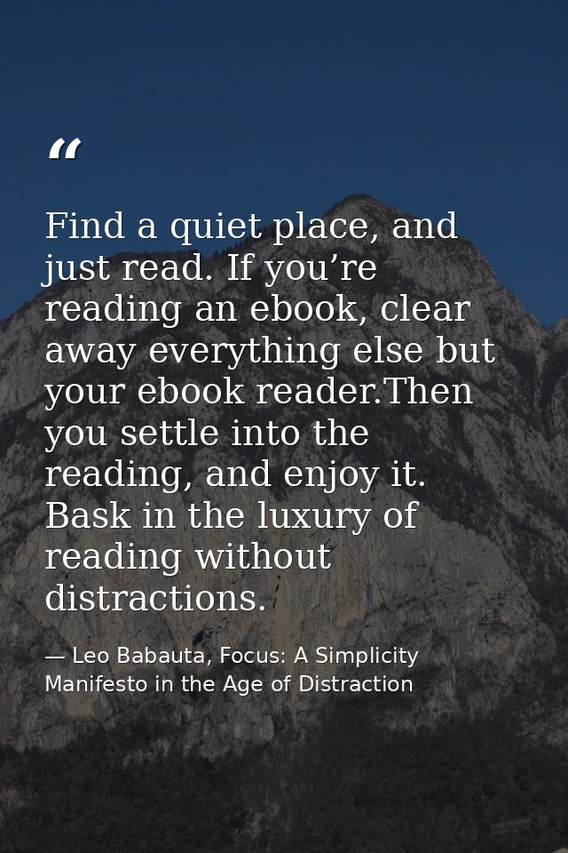 Find a quiet place, and just read. If you’re reading an ebook, clear away everything else but your ebook reader.Then you — Leo Babauta, Focus: A Simplicity Manifesto in the Age of Distraction
