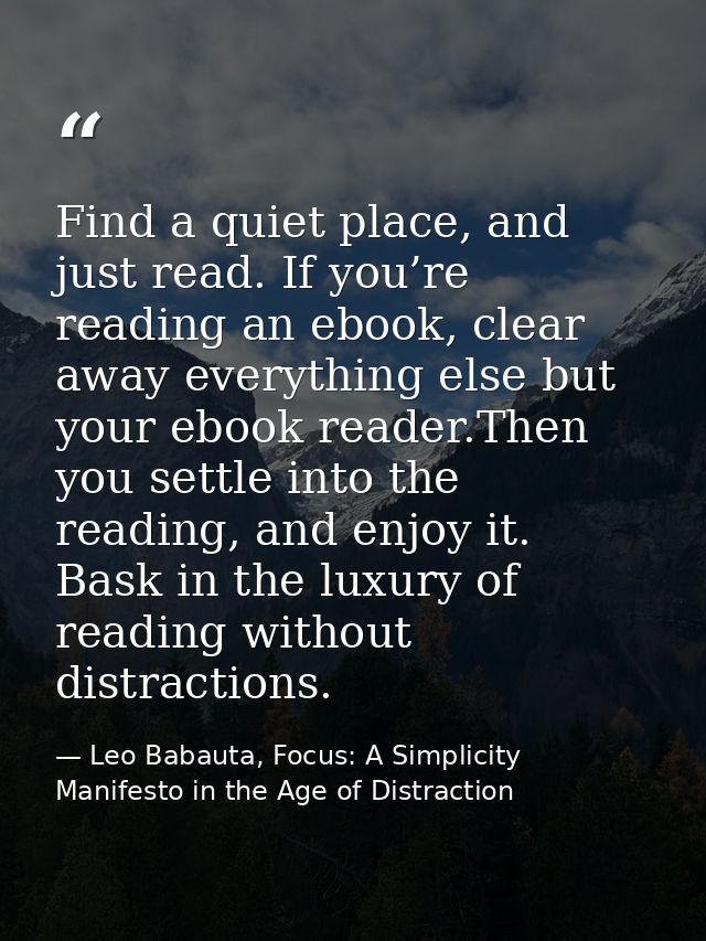Find a quiet place, and just read. If you’re reading an ebook, clear away everything else but your ebook reader.Then you — Leo Babauta, Focus: A Simplicity Manifesto in the Age of Distraction