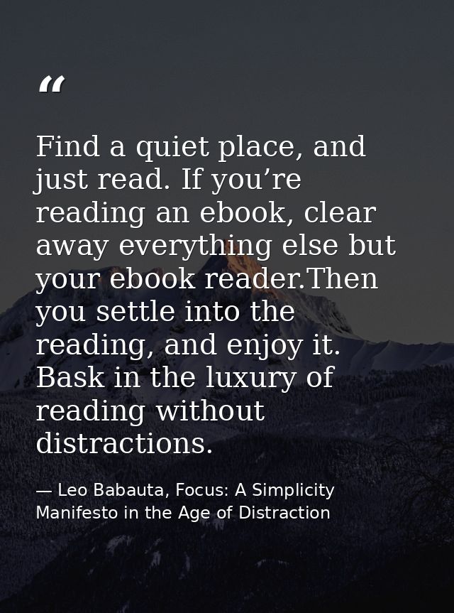 Find a quiet place, and just read. If you’re reading an ebook, clear away everything else but your ebook reader.Then you — Leo Babauta, Focus: A Simplicity Manifesto in the Age of Distraction