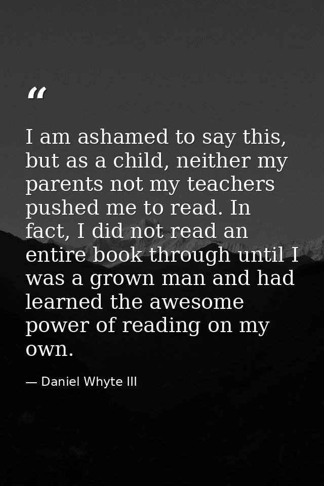 I am ashamed to say this, but as a child, neither my parents not my teachers pushed me to read. In fact, I did not read  — Daniel Whyte III