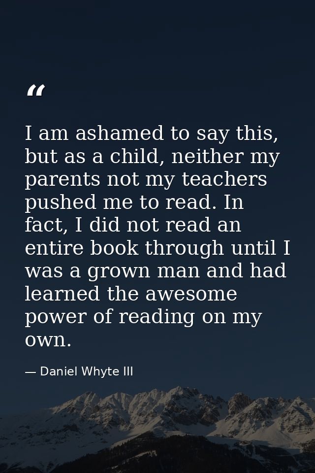 I am ashamed to say this, but as a child, neither my parents not my teachers pushed me to read. In fact, I did not read  — Daniel Whyte III