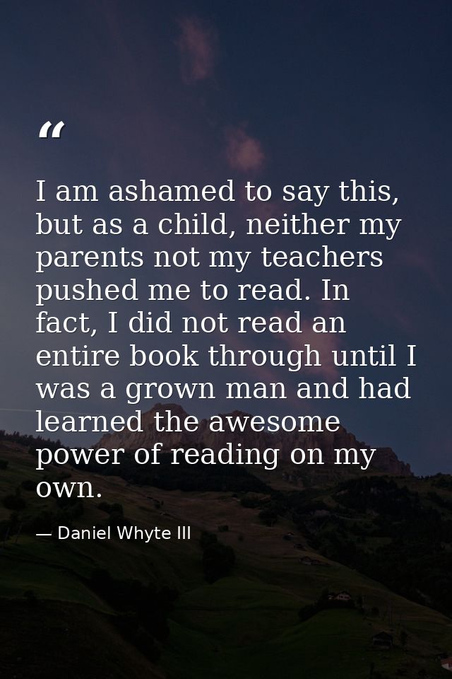 I am ashamed to say this, but as a child, neither my parents not my teachers pushed me to read. In fact, I did not read  — Daniel Whyte III