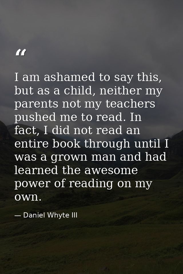I am ashamed to say this, but as a child, neither my parents not my teachers pushed me to read. In fact, I did not read  — Daniel Whyte III