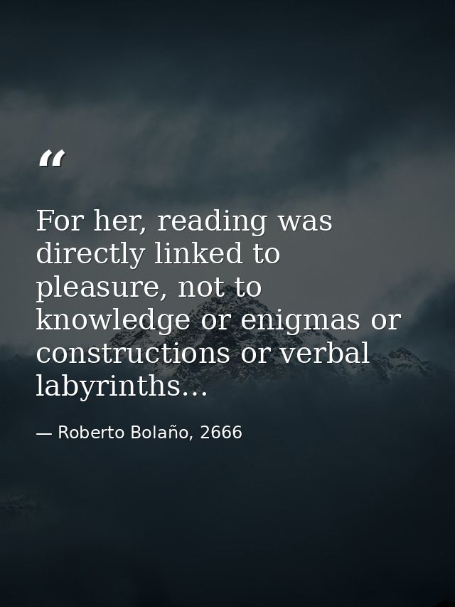 For her, reading was directly linked to pleasure, not to knowledge or enigmas or constructions or verbal labyrinths… — Roberto Bolaño, 2666