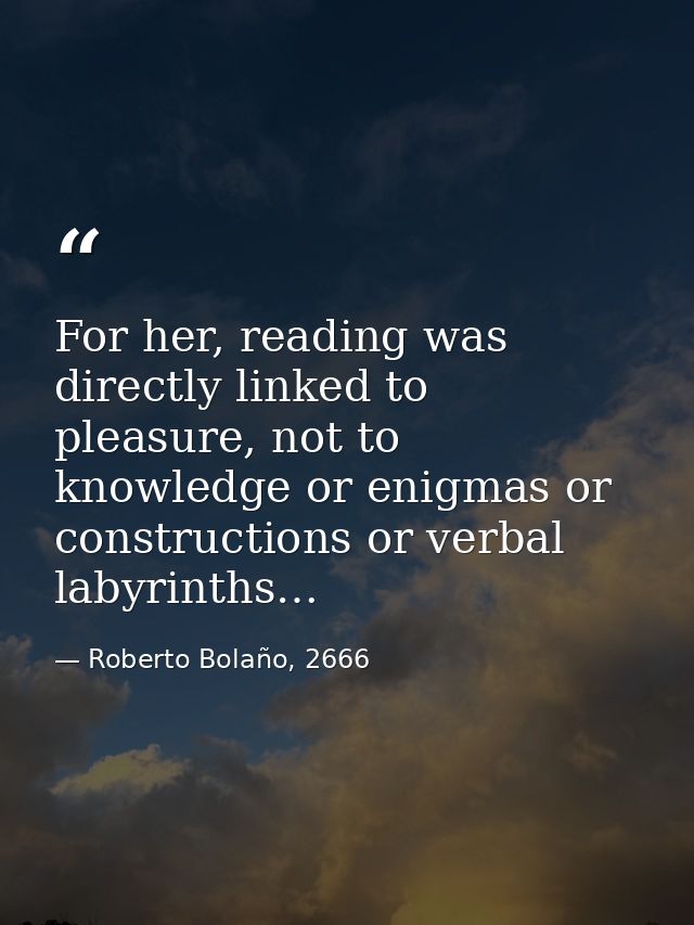 For her, reading was directly linked to pleasure, not to knowledge or enigmas or constructions or verbal labyrinths… — Roberto Bolaño, 2666