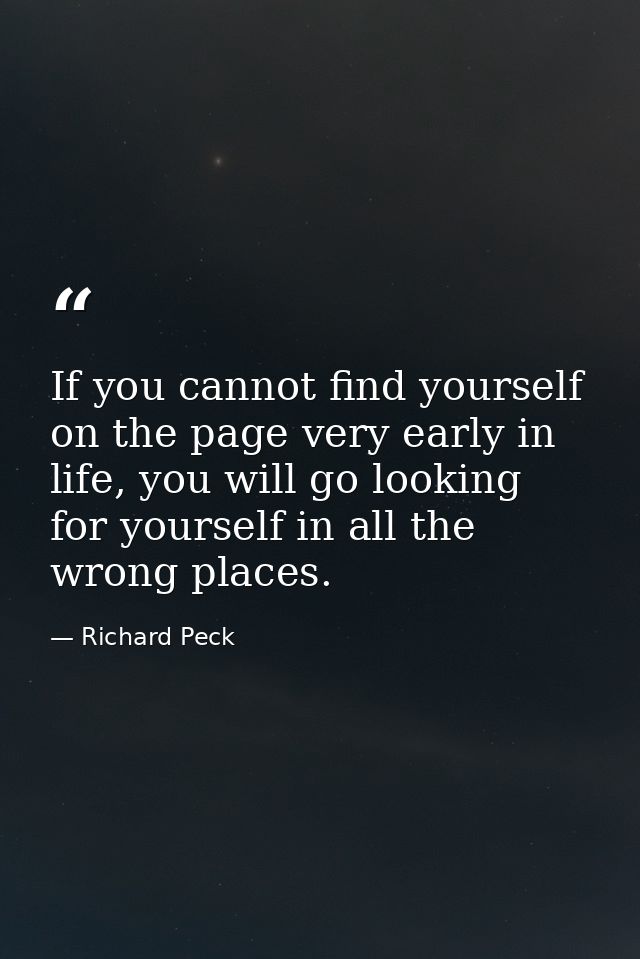 If you cannot find yourself on the page very early in life, you will go looking for yourself in all the wrong places. — Richard Peck