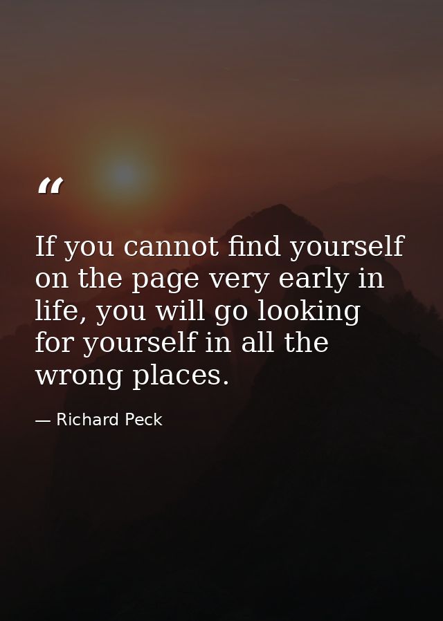 If you cannot find yourself on the page very early in life, you will go looking for yourself in all the wrong places. — Richard Peck