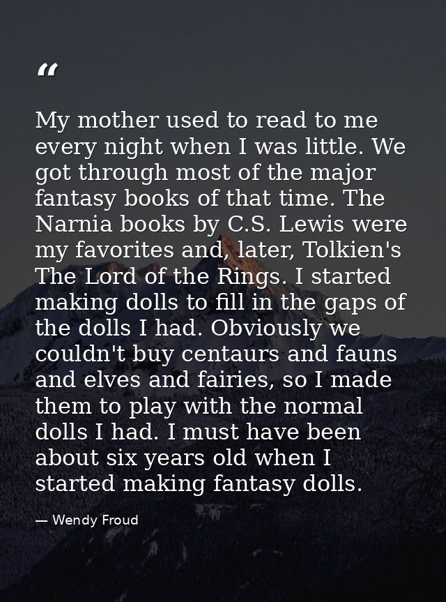 My mother used to read to me every night when I was little. We got through most of the major fantasy books of that time. — Wendy Froud