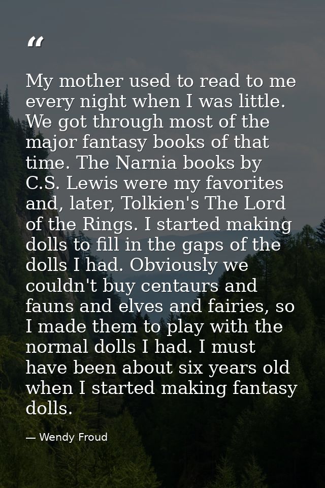 My mother used to read to me every night when I was little. We got through most of the major fantasy books of that time. — Wendy Froud
