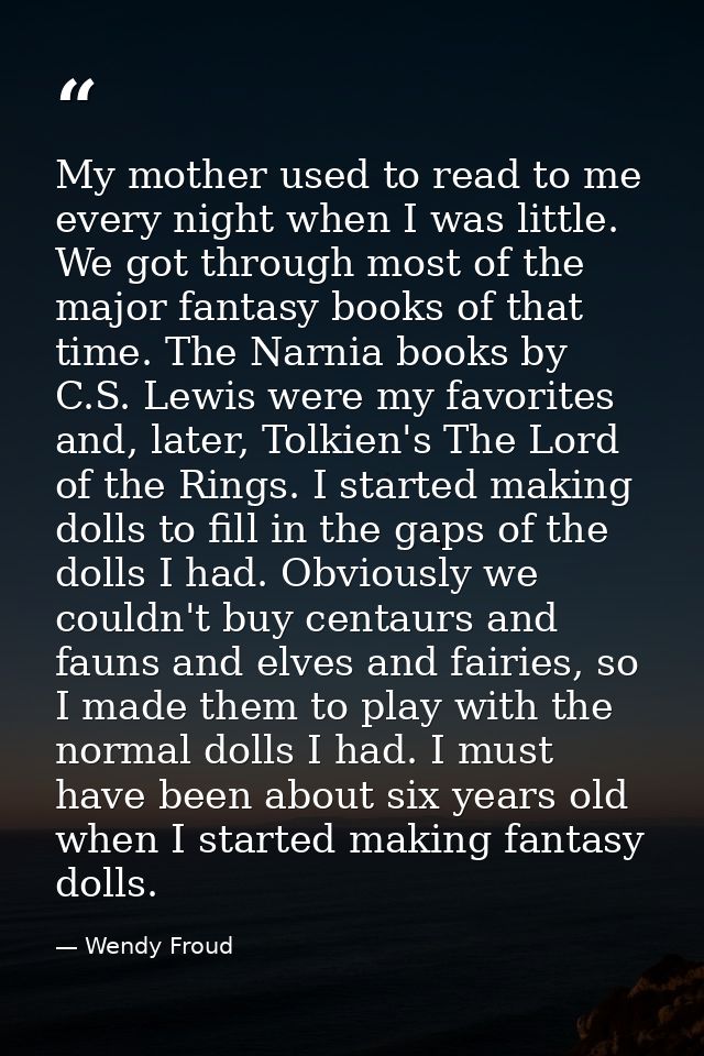 My mother used to read to me every night when I was little. We got through most of the major fantasy books of that time. — Wendy Froud