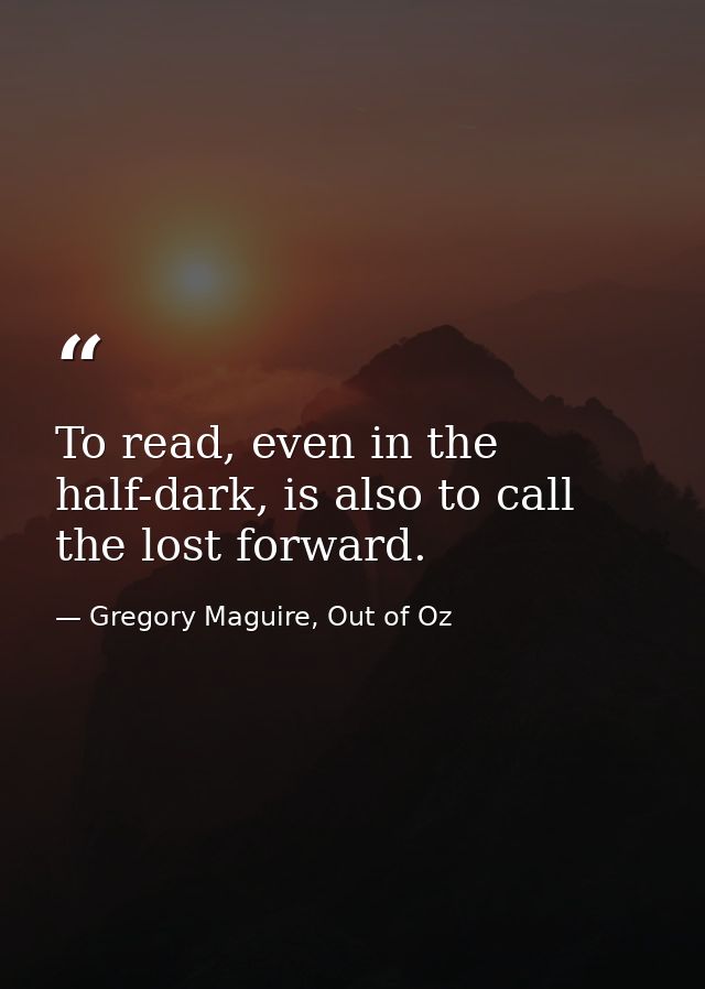 To read, even in the half-dark, is also to call the lost forward. — Gregory Maguire, Out of Oz