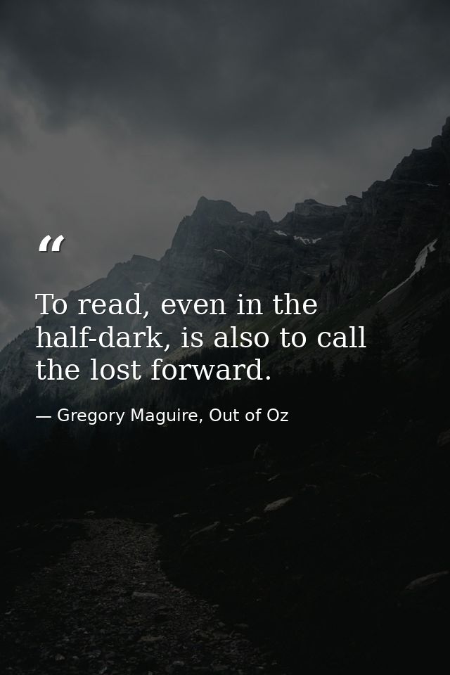 To read, even in the half-dark, is also to call the lost forward. — Gregory Maguire, Out of Oz