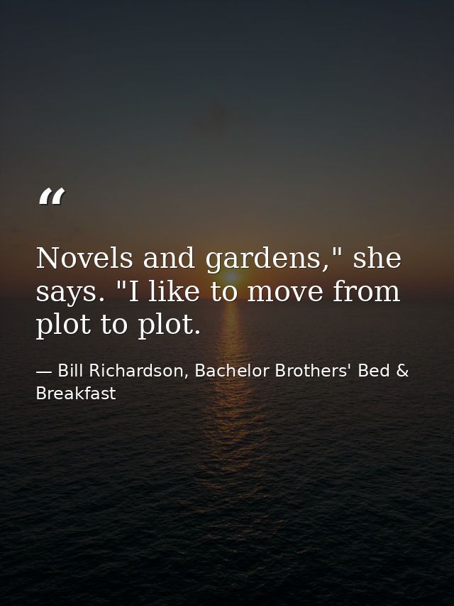 Novels and gardens," she says. "I like to move from plot to plot. — Bill Richardson, Bachelor Brothers' Bed & Breakfast