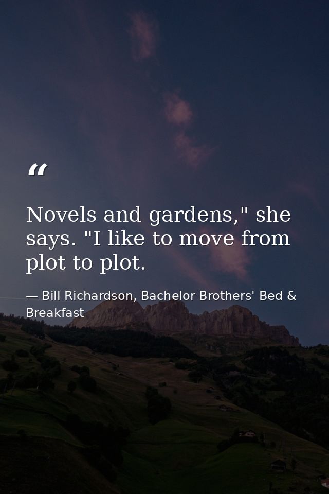 Novels and gardens," she says. "I like to move from plot to plot. — Bill Richardson, Bachelor Brothers' Bed & Breakfast