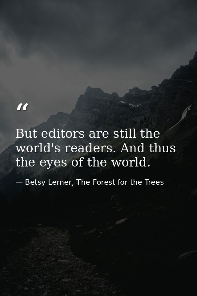 But editors are still the world's readers. And thus the eyes of the world. — Betsy Lerner, The Forest for the Trees