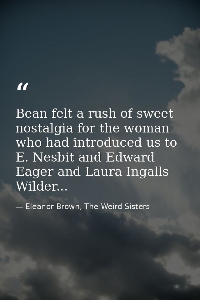 Bean felt a rush of sweet nostalgia for the woman who had introduced us to E. Nesbit and Edward Eager and Laura Ingalls  — Eleanor Brown, The Weird Sisters