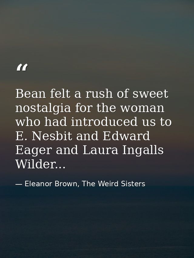 Bean felt a rush of sweet nostalgia for the woman who had introduced us to E. Nesbit and Edward Eager and Laura Ingalls  — Eleanor Brown, The Weird Sisters