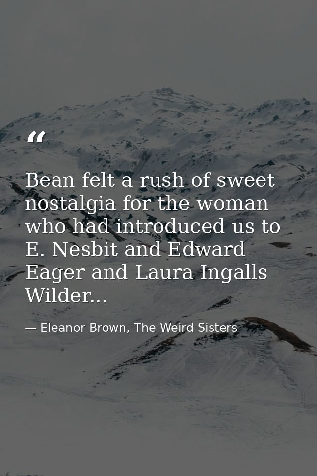 Bean felt a rush of sweet nostalgia for the woman who had introduced us to E. Nesbit and Edward Eager and Laura Ingalls  — Eleanor Brown, The Weird Sisters