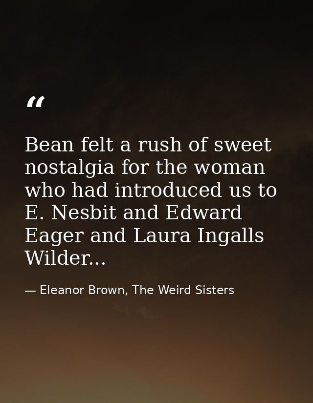 Bean felt a rush of sweet nostalgia for the woman who had introduced us to E. Nesbit and Edward Eager and Laura Ingalls  — Eleanor Brown, The Weird Sisters