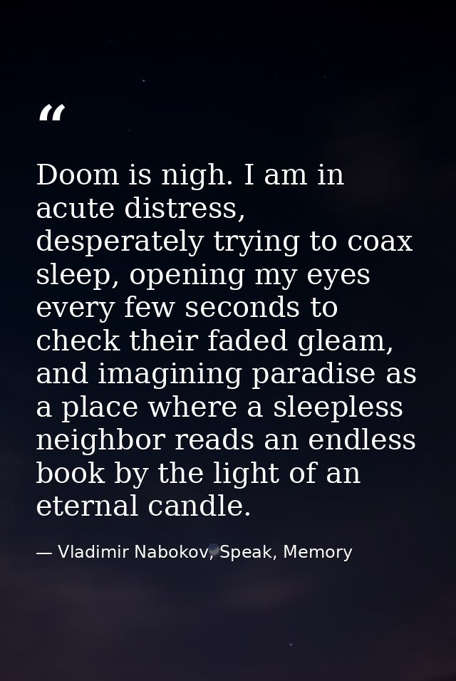 Doom is nigh. I am in acute distress, desperately trying to coax sleep, opening my eyes every few seconds to check their — Vladimir Nabokov, Speak, Memory