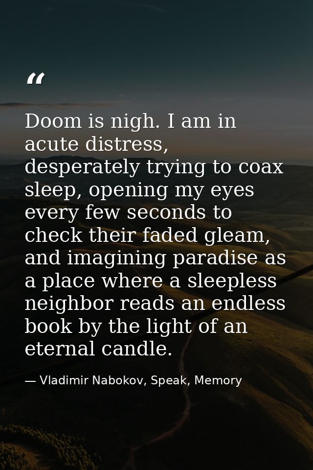 Doom is nigh. I am in acute distress, desperately trying to coax sleep, opening my eyes every few seconds to check their — Vladimir Nabokov, Speak, Memory
