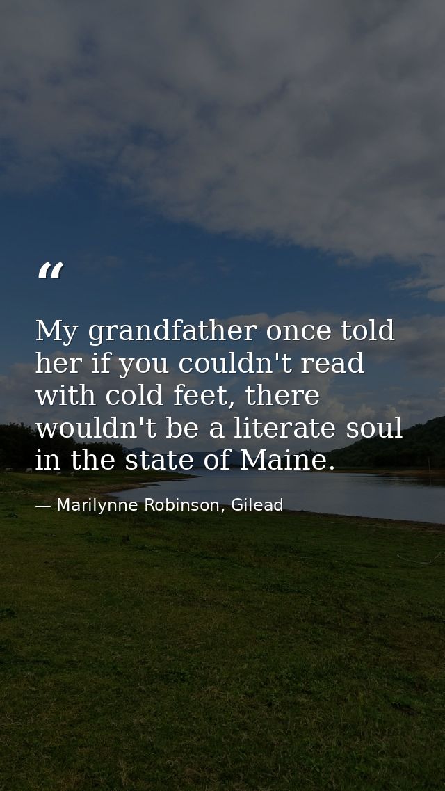 My grandfather once told her if you couldn't read with cold feet, there wouldn't be a literate soul in the state of Main — Marilynne Robinson, Gilead