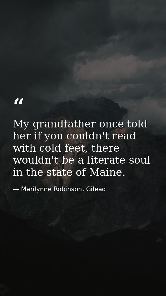 My grandfather once told her if you couldn't read with cold feet, there wouldn't be a literate soul in the state of Main — Marilynne Robinson, Gilead