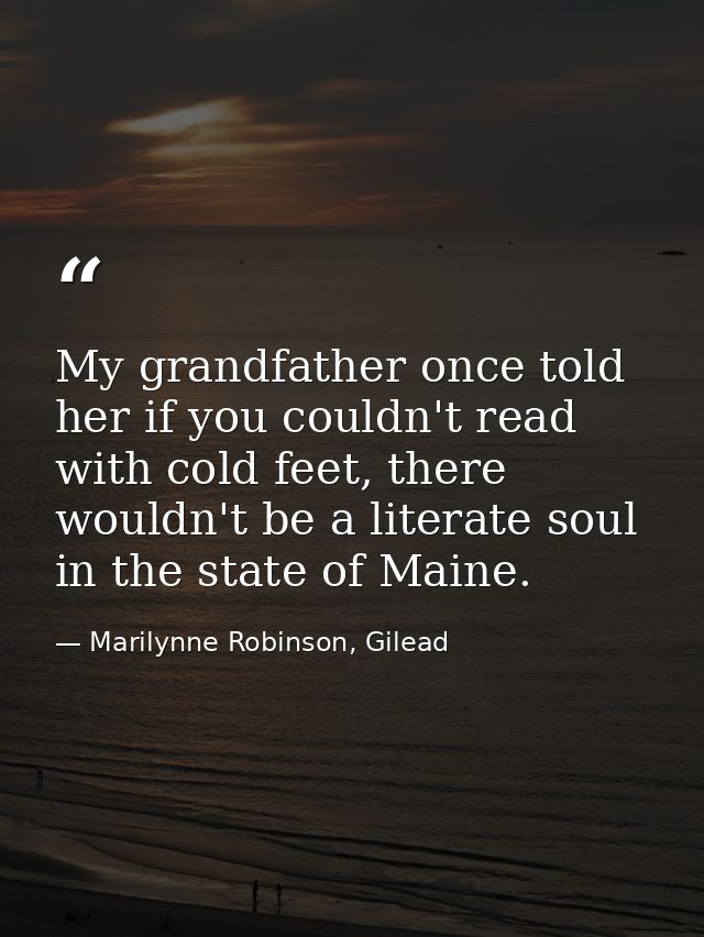 My grandfather once told her if you couldn't read with cold feet, there wouldn't be a literate soul in the state of Main — Marilynne Robinson, Gilead