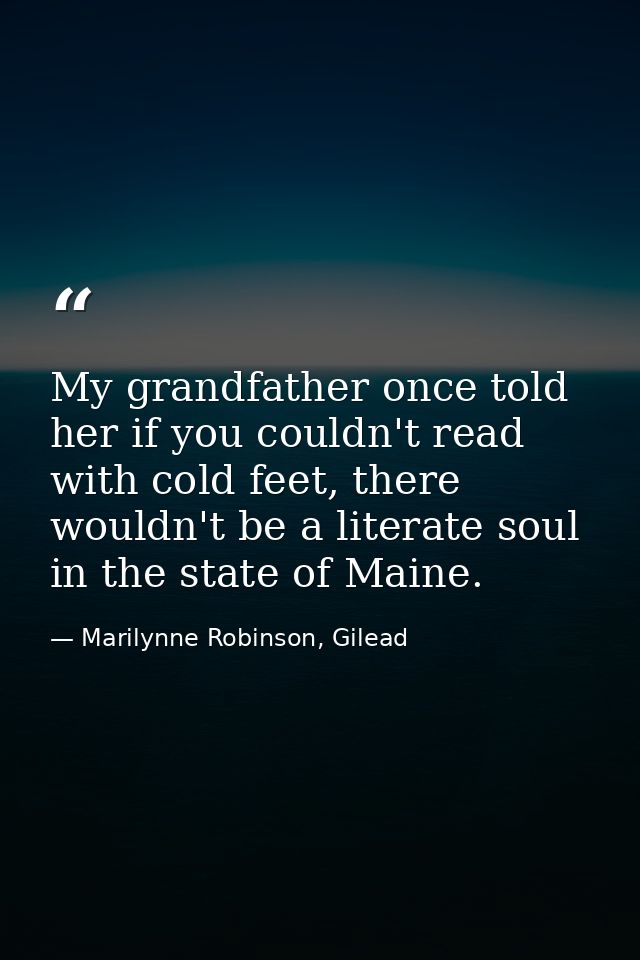My grandfather once told her if you couldn't read with cold feet, there wouldn't be a literate soul in the state of Main — Marilynne Robinson, Gilead