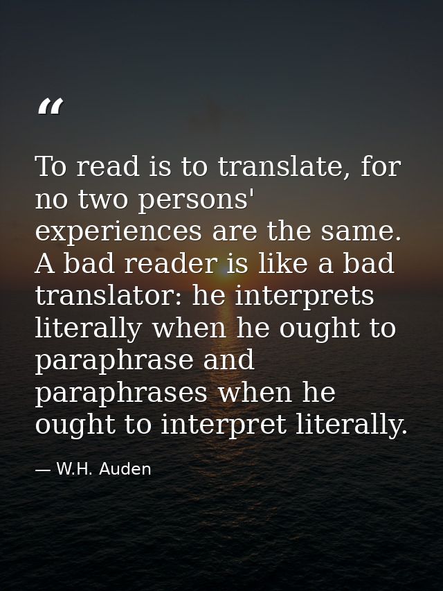 To read is to translate, for no two persons' experiences are the same. A bad reader is like a bad translator: he interpr — W.H. Auden