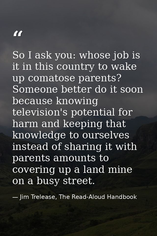 So I ask you: whose job is it in this country to wake up comatose parents? Someone better do it soon because knowing tel — Jim Trelease, The Read-Aloud Handbook