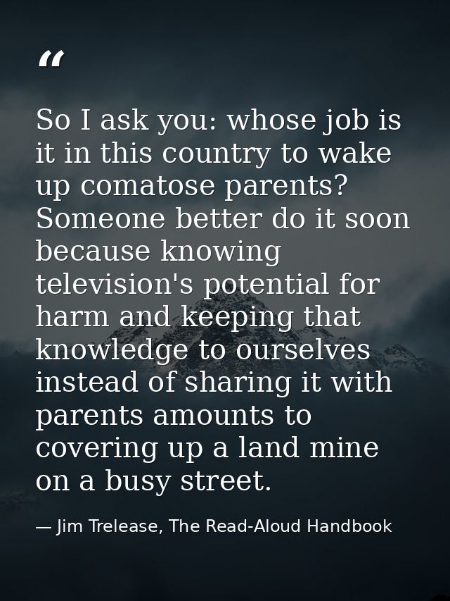 So I ask you: whose job is it in this country to wake up comatose parents? Someone better do it soon because knowing tel — Jim Trelease, The Read-Aloud Handbook