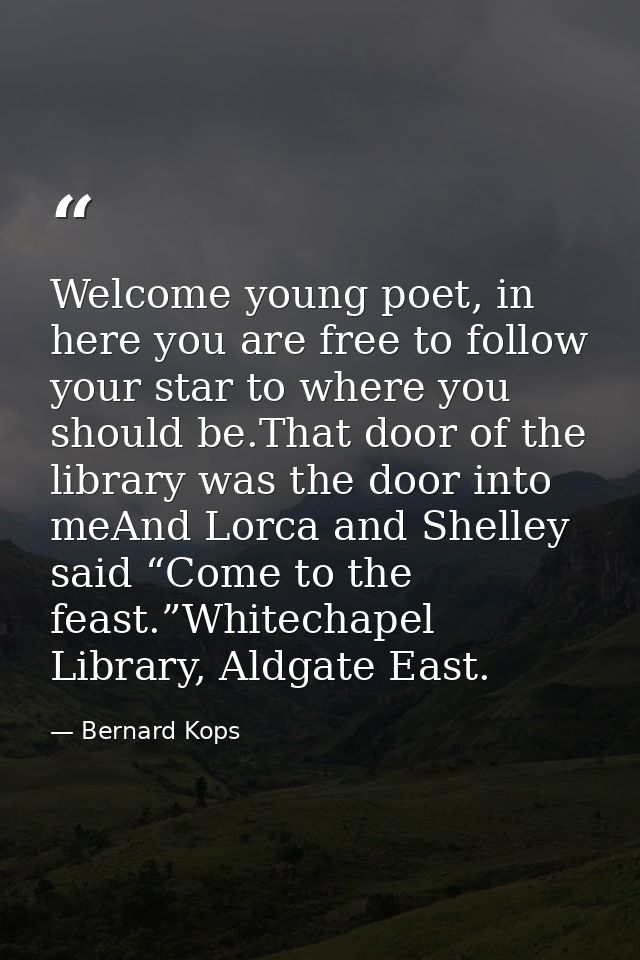 Welcome young poet, in here you are free to follow your star to where you should be.That door of the library was the doo — Bernard Kops