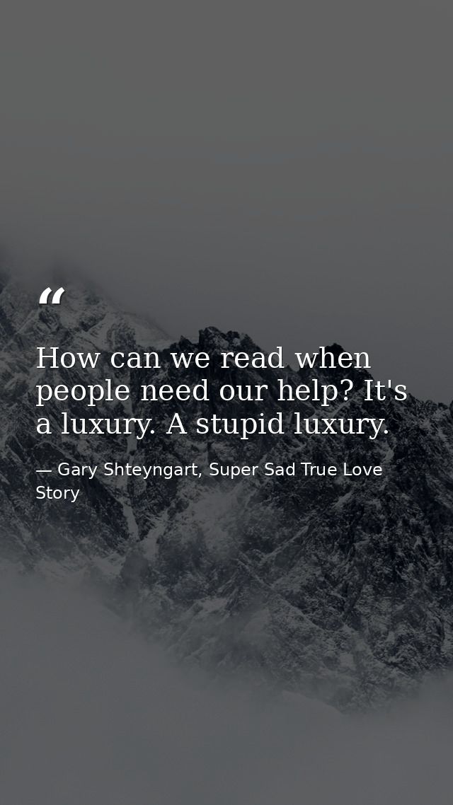 How can we read when people need our help? It's a luxury. A stupid luxury. — Gary Shteyngart, Super Sad True Love Story