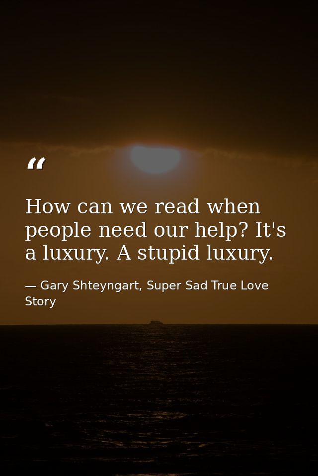 How can we read when people need our help? It's a luxury. A stupid luxury. — Gary Shteyngart, Super Sad True Love Story