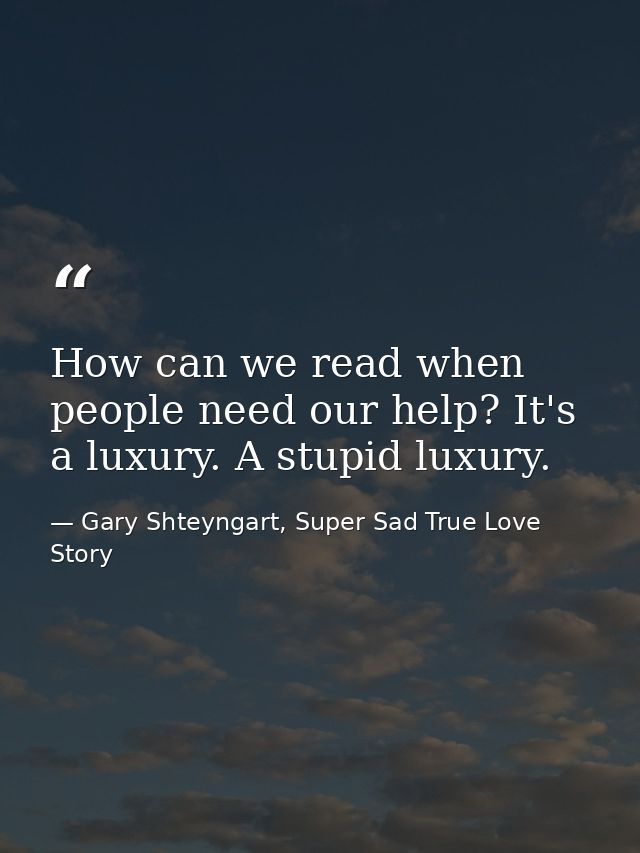 How can we read when people need our help? It's a luxury. A stupid luxury. — Gary Shteyngart, Super Sad True Love Story
